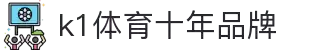 k1(股份有限公司)体育·官方网站-K1十年品牌 值得信赖